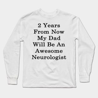 2 Years From Now My Dad Will Be An Awesome Neurologist Long Sleeve T-Shirt